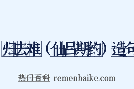 归去难（仙吕期约）造句是什么意思的图片